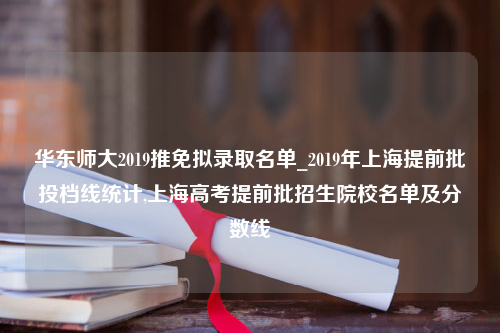 华东师大2019推免拟录取名单_2019年上海提前批投档线统计,上海高考提前批招生院校名单及分数线