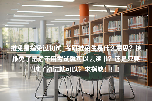 推免是指免过初试_考研推免生是什么意思？被推免了是指不用考试就可以去读书？还是只要过了初试就可以？求指教！！！