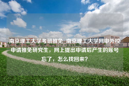 南京理工大学考研推免_南京理工大学网申外校申请推免研究生，网上提出申请后产生的账号忘了，怎么找回来？