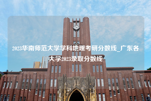 2023华南师范大学学科地理考研分数线_广东各大学2023录取分数线