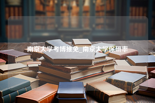 南京大学考博推免_南京大学保研率