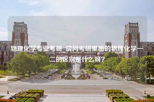 物理化学专业考研_请问考研里面的物理化学一二的区别是什么呀？