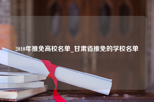 2010年推免高校名单_甘肃省推免的学校名单