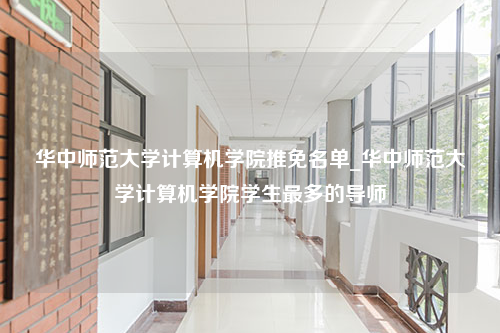 华中师范大学计算机学院推免名单_华中师范大学计算机学院学生最多的导师