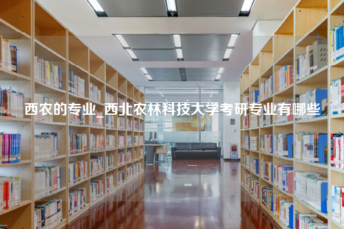 西农的专业_西北农林科技大学考研专业有哪些