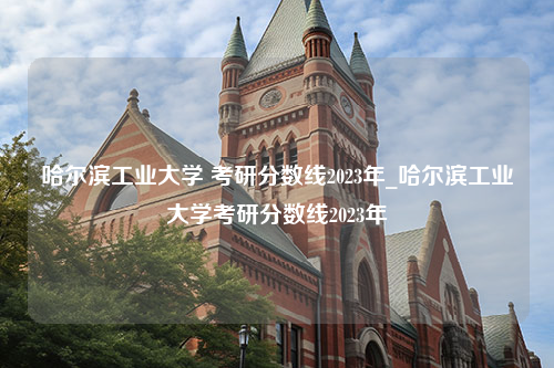 哈尔滨工业大学 考研分数线2023年_哈尔滨工业大学考研分数线2023年