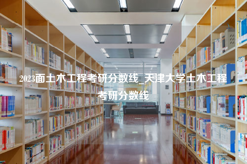 2023面土木工程考研分数线_天津大学土木工程考研分数线