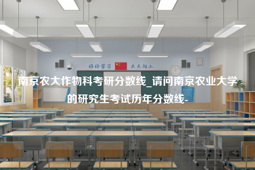 南京农大作物科考研分数线_请问南京农业大学的研究生考试历年分数线-