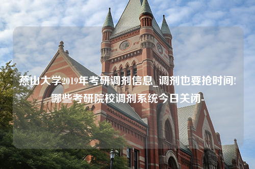 燕山大学2019年考研调剂信息_调剂也要抢时间!哪些考研院校调剂系统今日关闭-