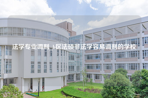 法学专业调剂_b区法硕非法学容易调剂的学校