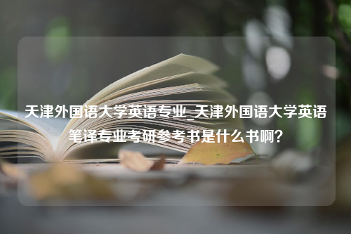 天津外国语大学英语专业_天津外国语大学英语笔译专业考研参考书是什么书啊？