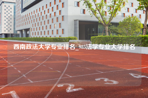 西南政法大学专业排名_985法学专业大学排名