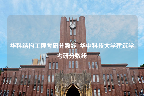 华科结构工程考研分数线_华中科技大学建筑学考研分数线