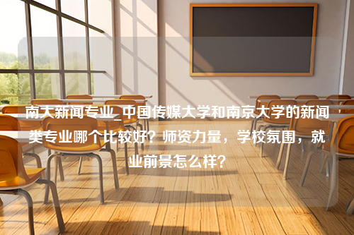 南大新闻专业_中国传媒大学和南京大学的新闻类专业哪个比较好？师资力量，学校氛围，就业前景怎么样？