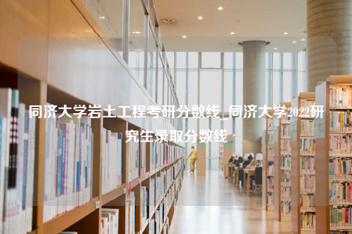 同济大学岩土工程考研分数线_同济大学2022研究生录取分数线