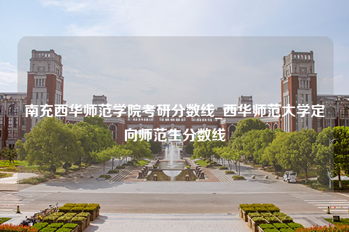 南充西华师范学院考研分数线_西华师范大学定向师范生分数线