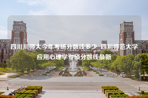 四川川师大今年考研分数线多少_四川师范大学应用心理学专硕分数线最新