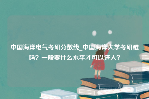 中国海洋电气考研分数线_中国海洋大学考研难吗？一般要什么水平才可以进入？