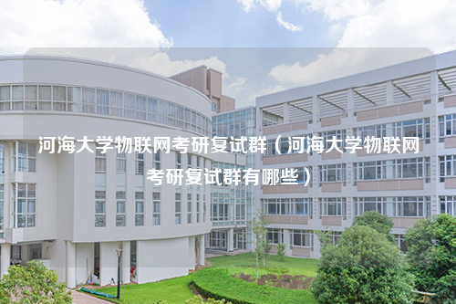 河海大学物联网考研复试群（河海大学物联网考研复试群有哪些）