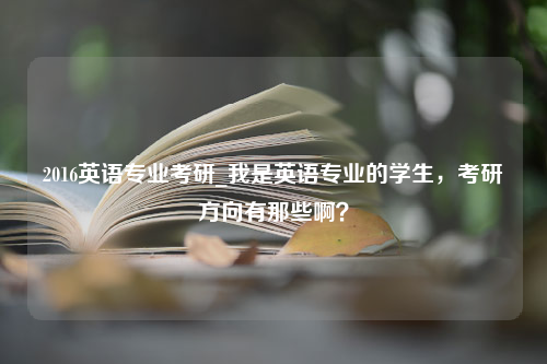 2016英语专业考研_我是英语专业的学生，考研方向有那些啊？