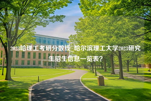 2023哈理工考研分数线_哈尔滨理工大学2023研究生招生信息一览表？