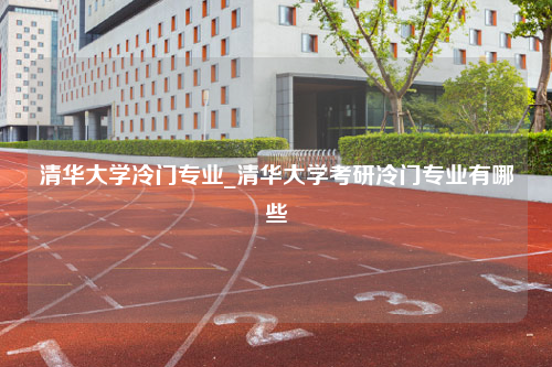 清华大学冷门专业_清华大学考研冷门专业有哪些