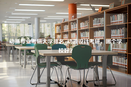 动画专业考研大学排名_动漫设计考研，哪个学校好？