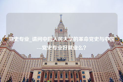 党史专业_请问中国人民大学的革命党史与中国---党史专业好就业么？