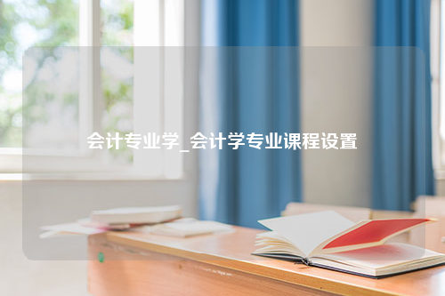 会计专业学_会计学专业课程设置