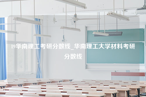 19华南理工考研分数线_华南理工大学材料考研分数线