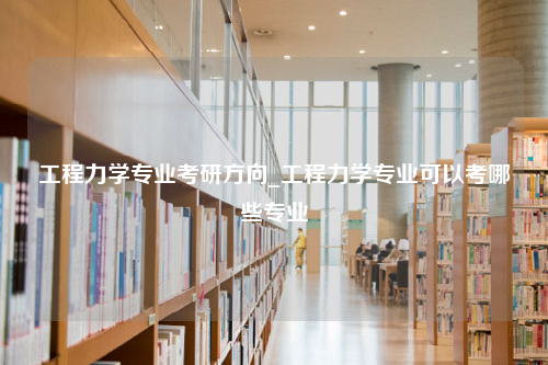 工程力学专业考研方向_工程力学专业可以考哪些专业