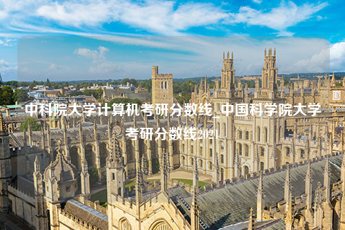 中科院大学计算机考研分数线_中国科学院大学考研分数线2021