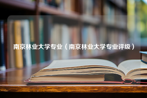 南京林业大学专业（南京林业大学专业评级）