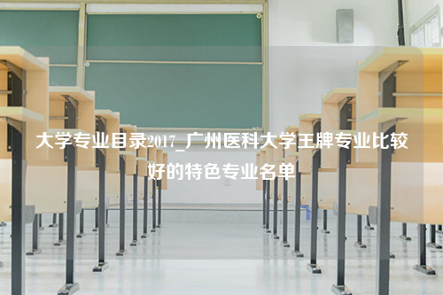 大学专业目录2017_广州医科大学王牌专业比较好的特色专业名单