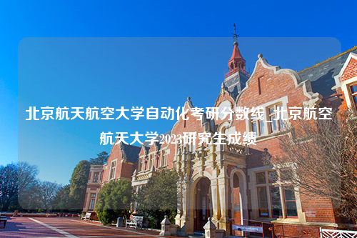 北京航天航空大学自动化考研分数线_北京航空航天大学2023研究生成绩