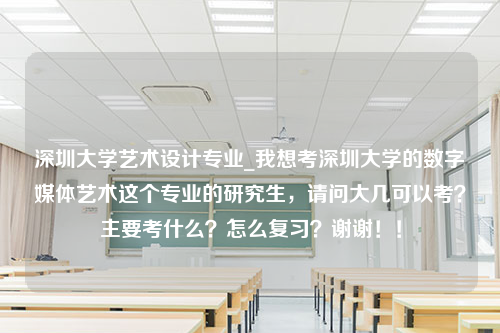 深圳大学艺术设计专业_我想考深圳大学的数字媒体艺术这个专业的研究生，请问大几可以考？主要考什么？怎么复习？谢谢！！