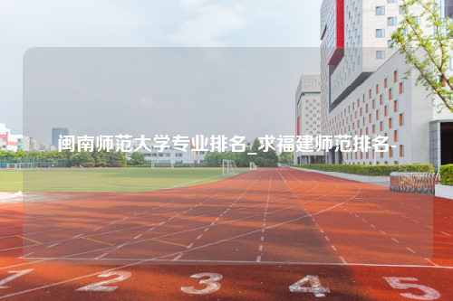 闽南师范大学专业排名_求福建师范排名-