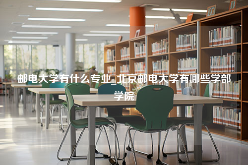 邮电大学有什么专业_北京邮电大学有哪些学部学院