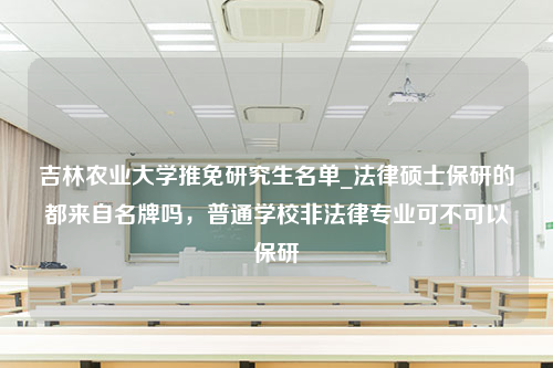 吉林农业大学推免研究生名单_法律硕士保研的都来自名牌吗，普通学校非法律专业可不可以保研