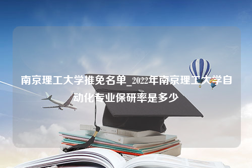 南京理工大学推免名单_2022年南京理工大学自动化专业保研率是多少