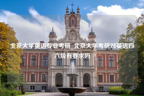 北京大学英语专业考研_北京大学考研对英语四六级有要求吗