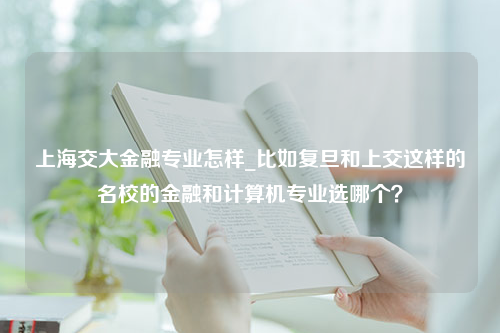 上海交大金融专业怎样_比如复旦和上交这样的名校的金融和计算机专业选哪个？