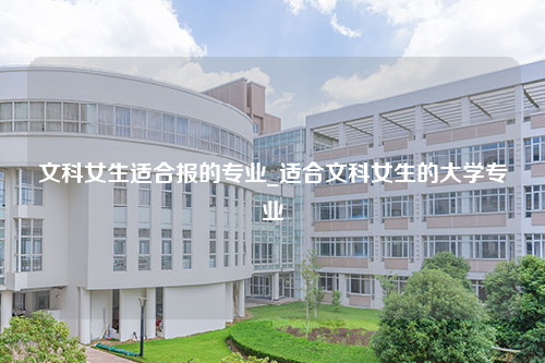 文科女生适合报的专业_适合文科女生的大学专业