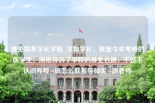 推免联系学长学姐_学姐学长，我是今年考研的医学生，刚刚得到了学校的推免名额，不过不认识导师~该怎么联系导师呢~跟老师