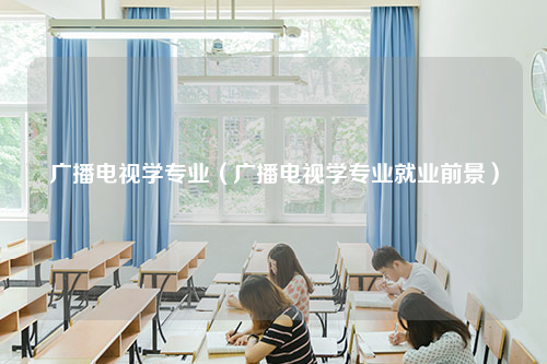 广播电视学专业（广播电视学专业就业前景）