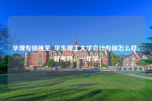 华理专硕推免_华东理工大学会计专硕怎么样，好考吗，一年学