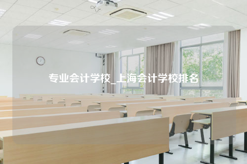 专业会计学校_上海会计学校排名