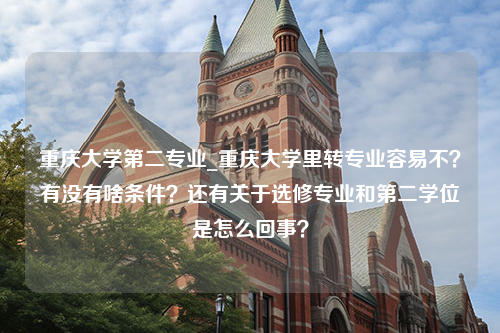 重庆大学第二专业_重庆大学里转专业容易不？有没有啥条件？还有关于选修专业和第二学位是怎么回事？