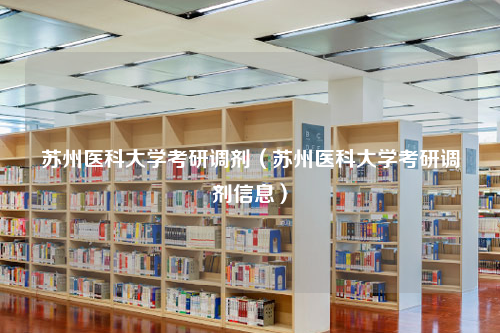 苏州医科大学考研调剂（苏州医科大学考研调剂信息）