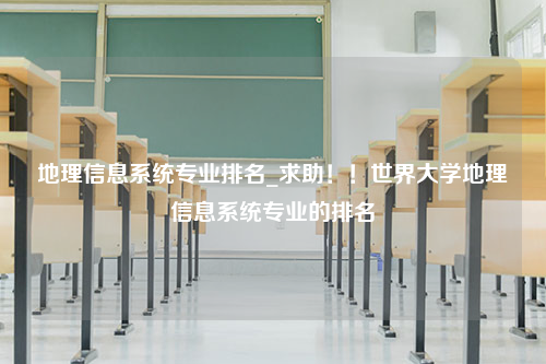 地理信息系统专业排名_求助！！世界大学地理信息系统专业的排名